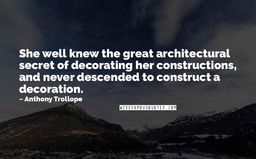 Anthony Trollope Quotes: She well knew the great architectural secret of decorating her constructions, and never descended to construct a decoration.