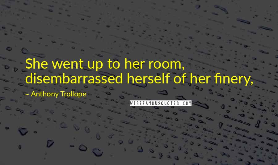 Anthony Trollope Quotes: She went up to her room, disembarrassed herself of her finery,