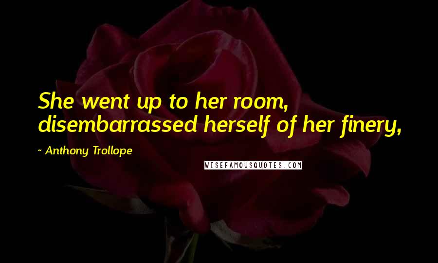 Anthony Trollope Quotes: She went up to her room, disembarrassed herself of her finery,