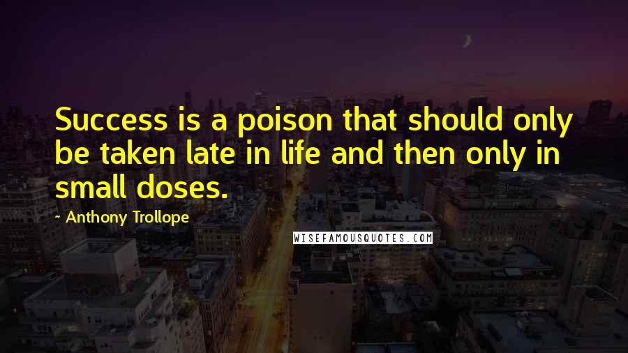 Anthony Trollope Quotes: Success is a poison that should only be taken late in life and then only in small doses.