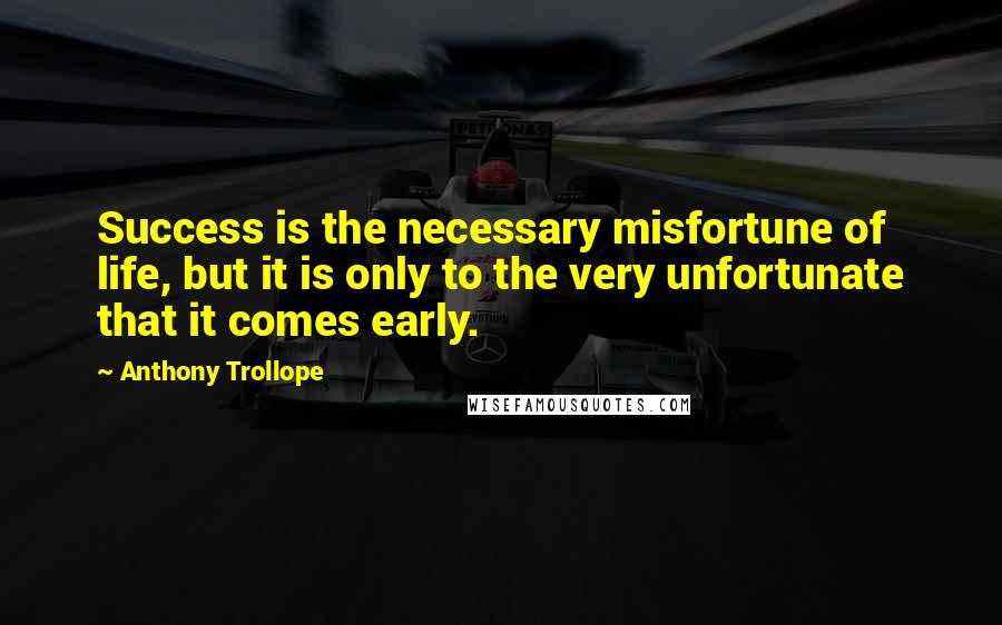 Anthony Trollope Quotes: Success is the necessary misfortune of life, but it is only to the very unfortunate that it comes early.