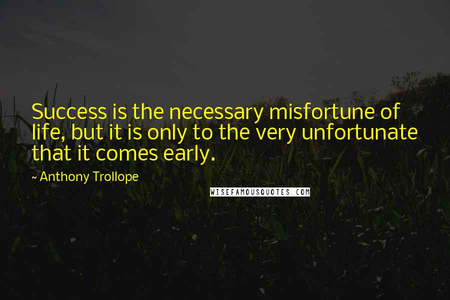 Anthony Trollope Quotes: Success is the necessary misfortune of life, but it is only to the very unfortunate that it comes early.