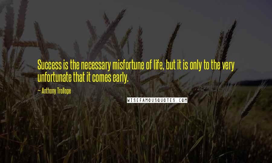 Anthony Trollope Quotes: Success is the necessary misfortune of life, but it is only to the very unfortunate that it comes early.