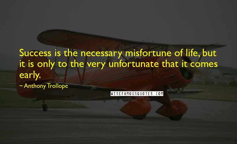 Anthony Trollope Quotes: Success is the necessary misfortune of life, but it is only to the very unfortunate that it comes early.