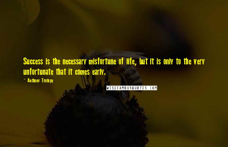 Anthony Trollope Quotes: Success is the necessary misfortune of life, but it is only to the very unfortunate that it comes early.