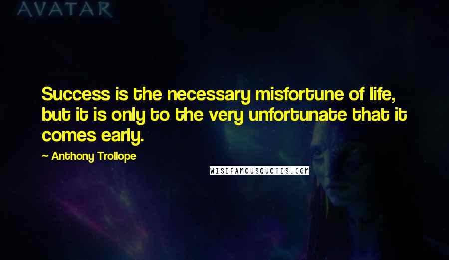 Anthony Trollope Quotes: Success is the necessary misfortune of life, but it is only to the very unfortunate that it comes early.