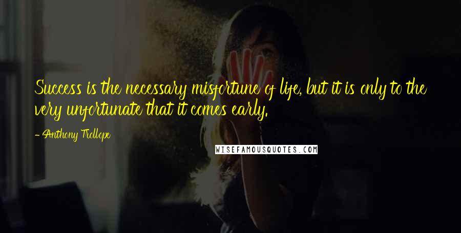 Anthony Trollope Quotes: Success is the necessary misfortune of life, but it is only to the very unfortunate that it comes early.