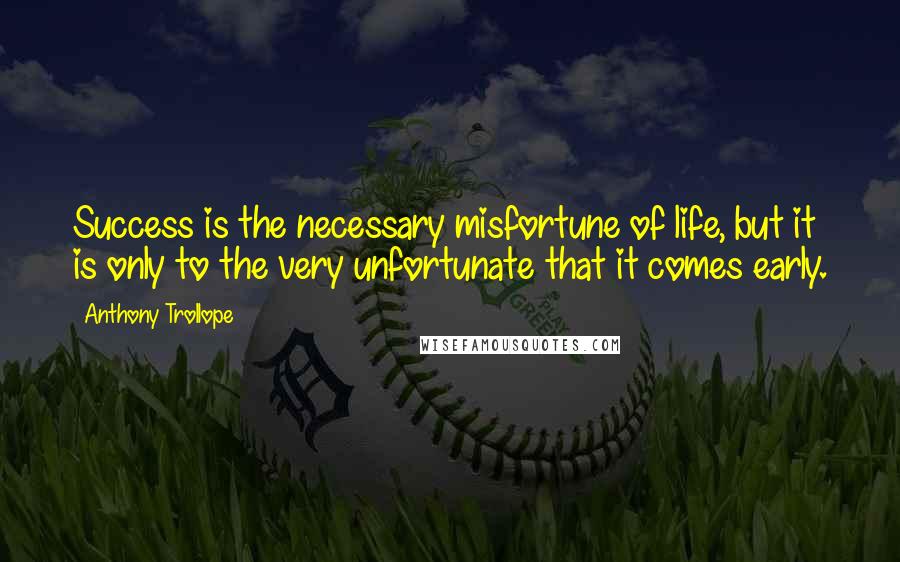 Anthony Trollope Quotes: Success is the necessary misfortune of life, but it is only to the very unfortunate that it comes early.