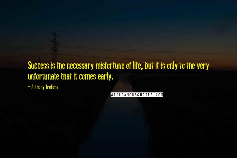 Anthony Trollope Quotes: Success is the necessary misfortune of life, but it is only to the very unfortunate that it comes early.