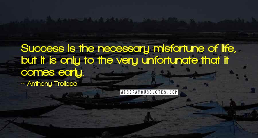 Anthony Trollope Quotes: Success is the necessary misfortune of life, but it is only to the very unfortunate that it comes early.