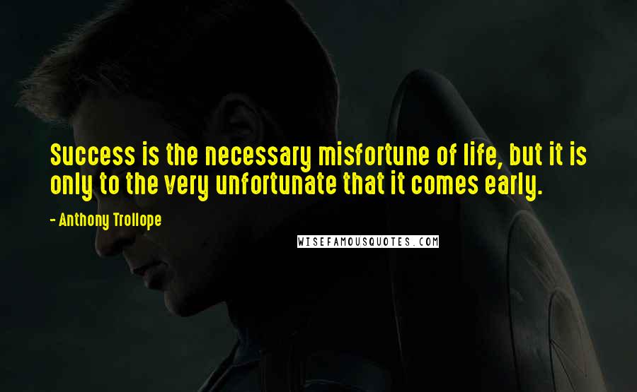 Anthony Trollope Quotes: Success is the necessary misfortune of life, but it is only to the very unfortunate that it comes early.