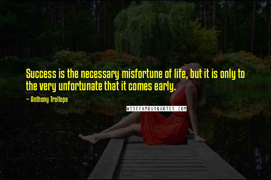 Anthony Trollope Quotes: Success is the necessary misfortune of life, but it is only to the very unfortunate that it comes early.