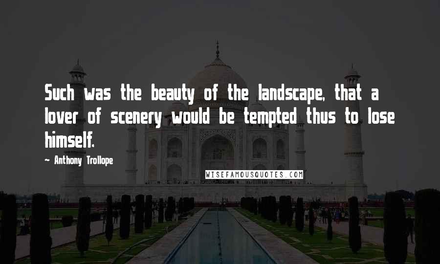 Anthony Trollope Quotes: Such was the beauty of the landscape, that a lover of scenery would be tempted thus to lose himself.
