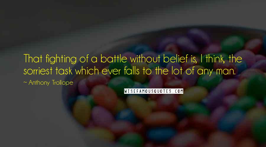 Anthony Trollope Quotes: That fighting of a battle without belief is, I think, the sorriest task which ever falls to the lot of any man.