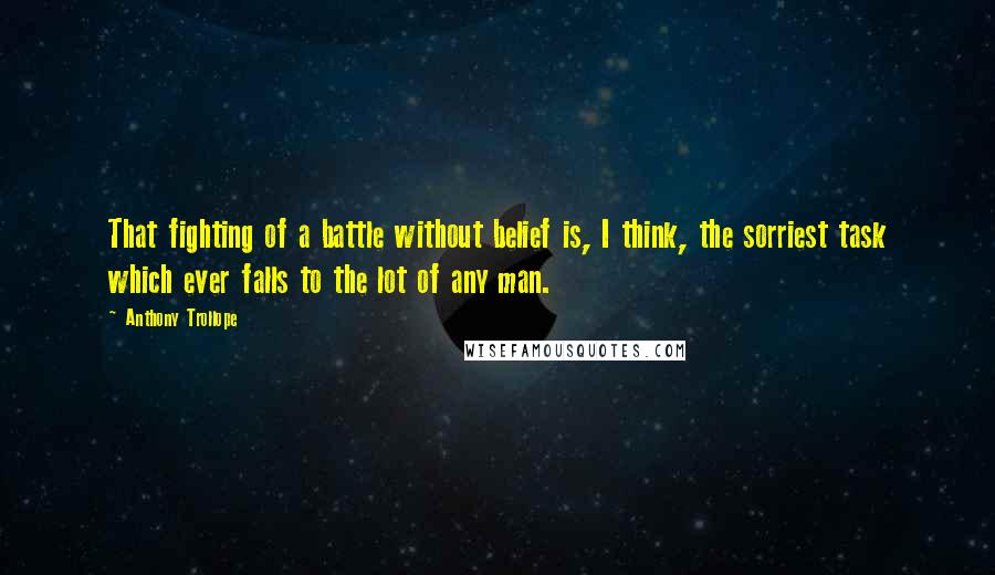 Anthony Trollope Quotes: That fighting of a battle without belief is, I think, the sorriest task which ever falls to the lot of any man.