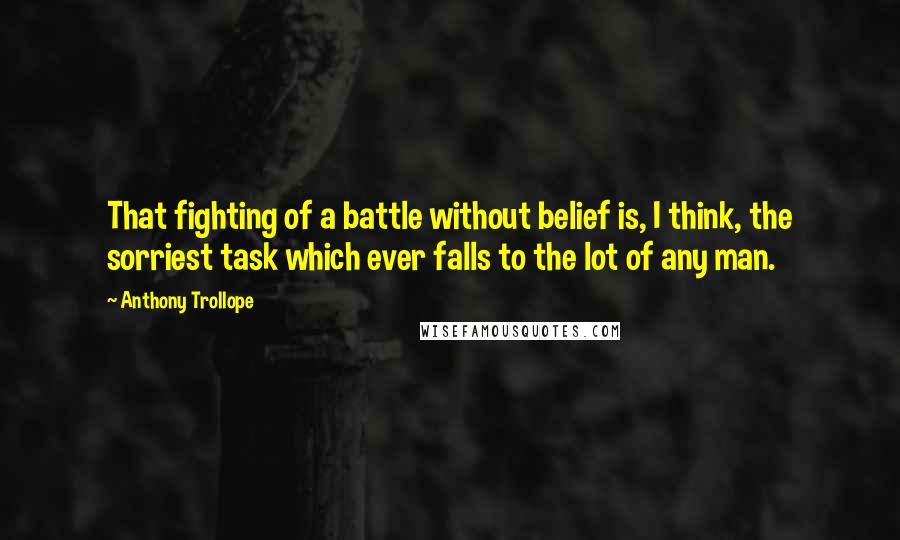 Anthony Trollope Quotes: That fighting of a battle without belief is, I think, the sorriest task which ever falls to the lot of any man.