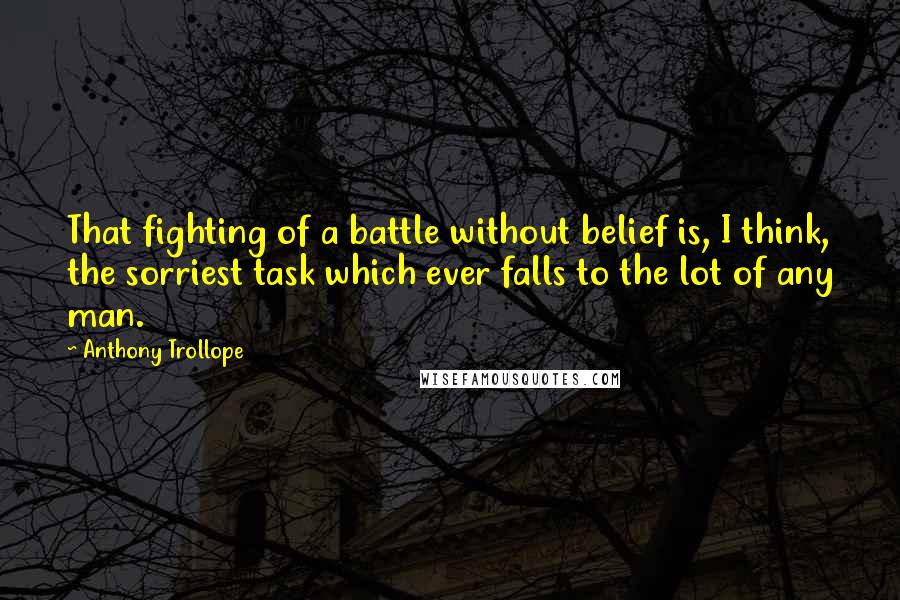 Anthony Trollope Quotes: That fighting of a battle without belief is, I think, the sorriest task which ever falls to the lot of any man.