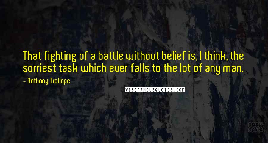 Anthony Trollope Quotes: That fighting of a battle without belief is, I think, the sorriest task which ever falls to the lot of any man.