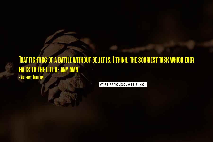 Anthony Trollope Quotes: That fighting of a battle without belief is, I think, the sorriest task which ever falls to the lot of any man.