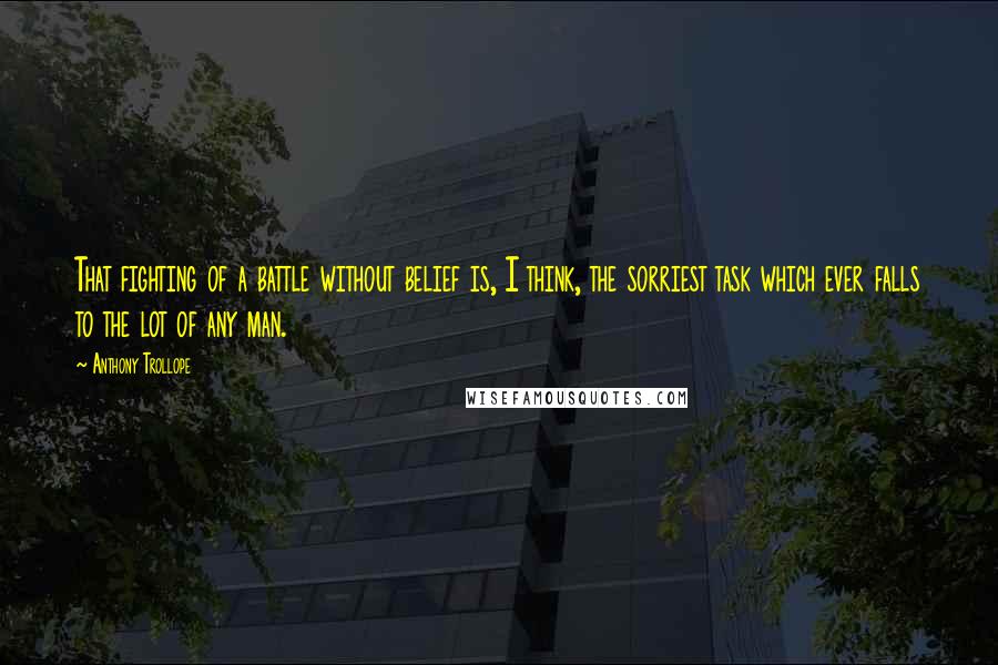 Anthony Trollope Quotes: That fighting of a battle without belief is, I think, the sorriest task which ever falls to the lot of any man.