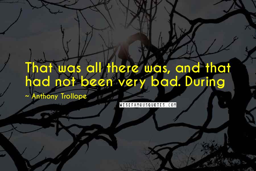 Anthony Trollope Quotes: That was all there was, and that had not been very bad. During