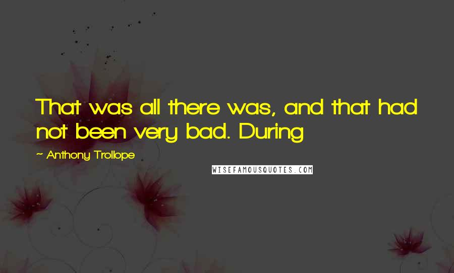 Anthony Trollope Quotes: That was all there was, and that had not been very bad. During