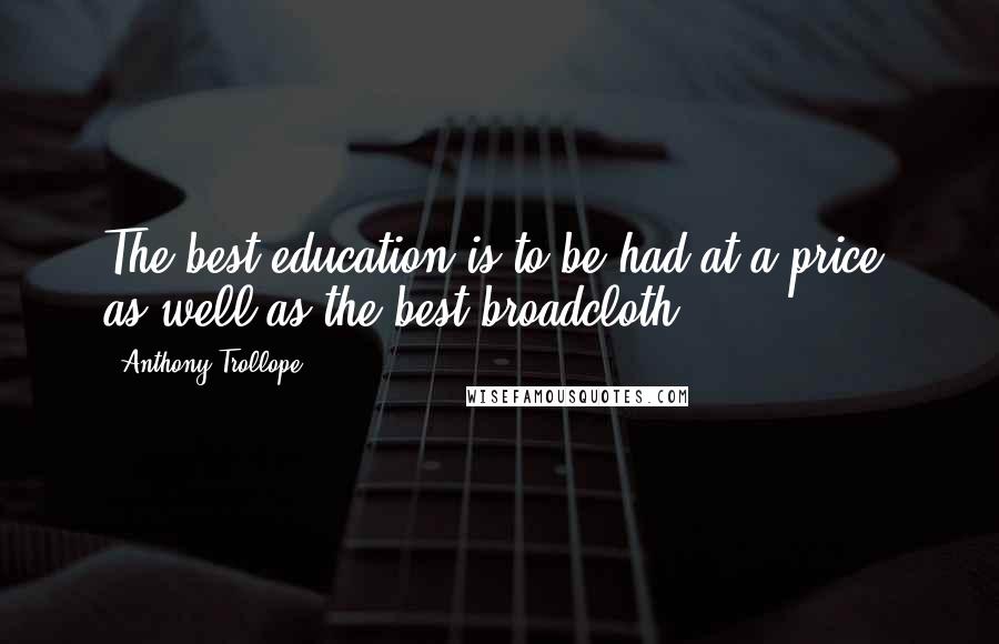 Anthony Trollope Quotes: The best education is to be had at a price, as well as the best broadcloth.