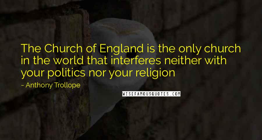 Anthony Trollope Quotes: The Church of England is the only church in the world that interferes neither with your politics nor your religion