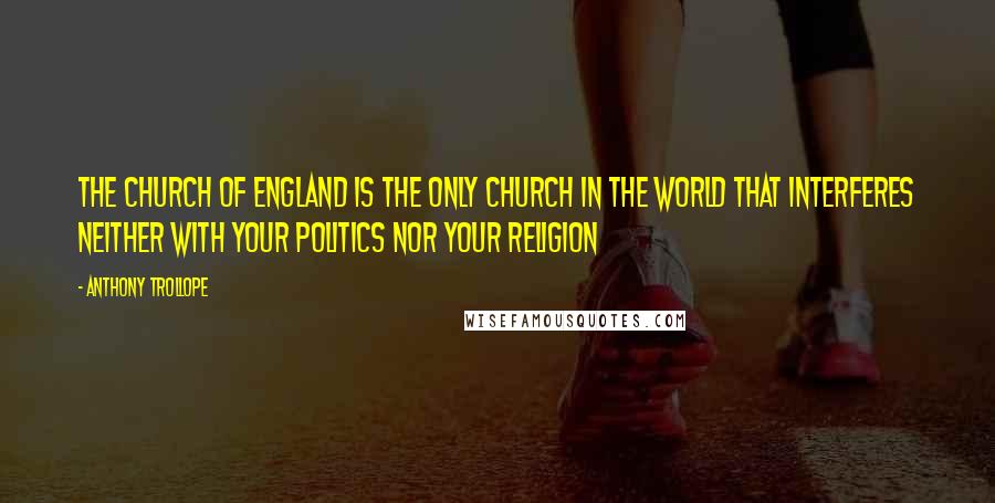 Anthony Trollope Quotes: The Church of England is the only church in the world that interferes neither with your politics nor your religion
