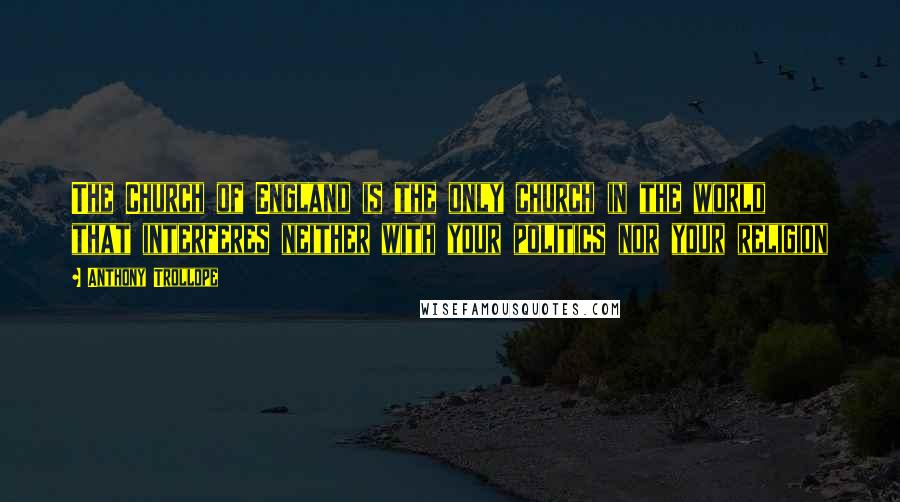 Anthony Trollope Quotes: The Church of England is the only church in the world that interferes neither with your politics nor your religion