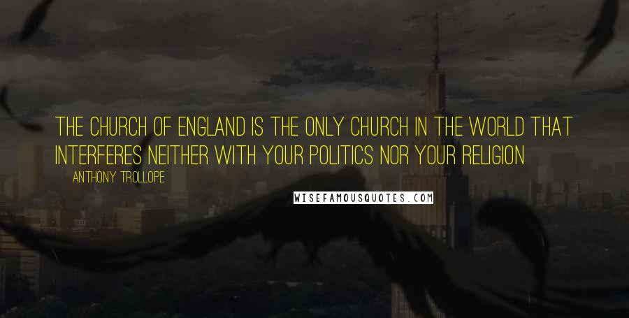 Anthony Trollope Quotes: The Church of England is the only church in the world that interferes neither with your politics nor your religion