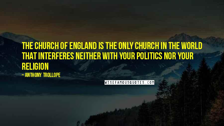 Anthony Trollope Quotes: The Church of England is the only church in the world that interferes neither with your politics nor your religion