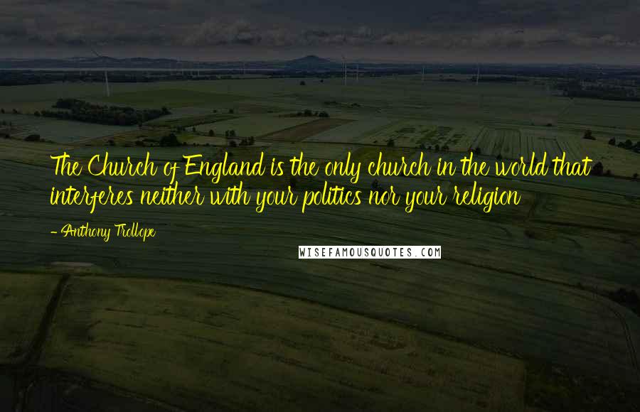 Anthony Trollope Quotes: The Church of England is the only church in the world that interferes neither with your politics nor your religion