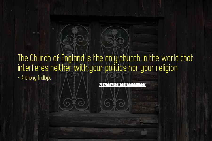 Anthony Trollope Quotes: The Church of England is the only church in the world that interferes neither with your politics nor your religion