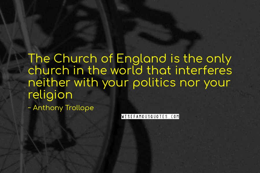 Anthony Trollope Quotes: The Church of England is the only church in the world that interferes neither with your politics nor your religion