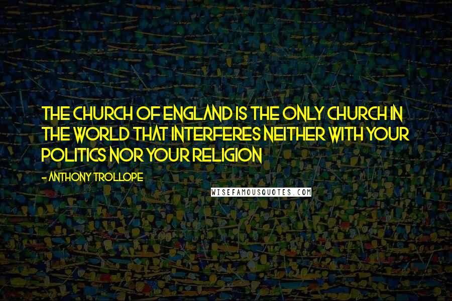 Anthony Trollope Quotes: The Church of England is the only church in the world that interferes neither with your politics nor your religion