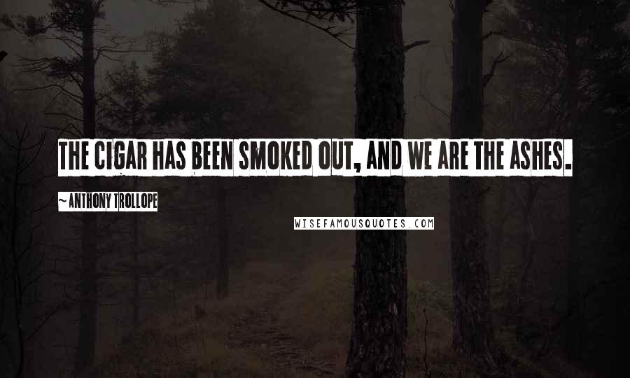 Anthony Trollope Quotes: The cigar has been smoked out, and we are the ashes.