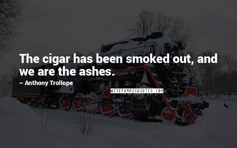 Anthony Trollope Quotes: The cigar has been smoked out, and we are the ashes.