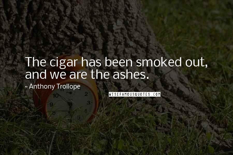 Anthony Trollope Quotes: The cigar has been smoked out, and we are the ashes.