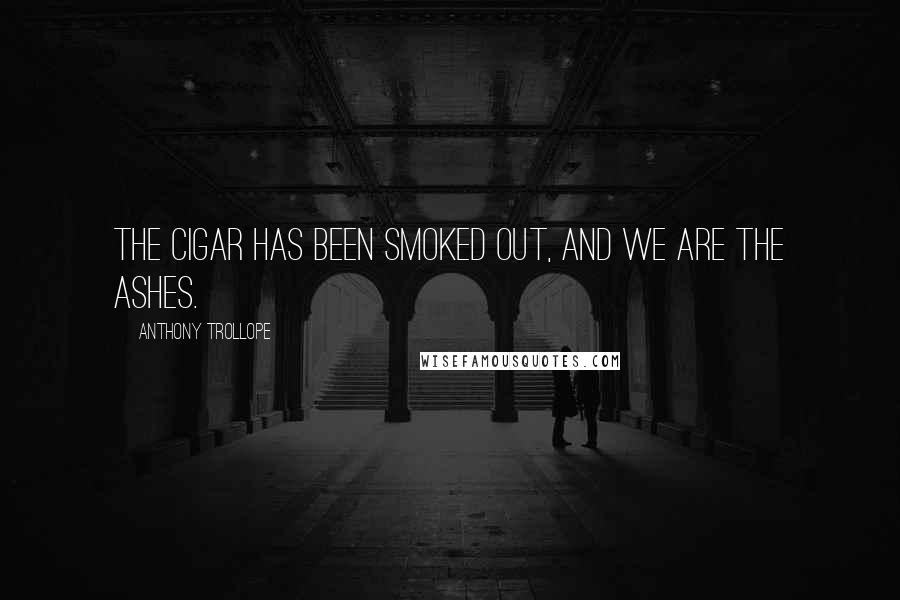 Anthony Trollope Quotes: The cigar has been smoked out, and we are the ashes.