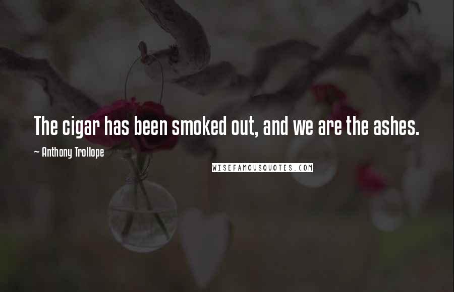 Anthony Trollope Quotes: The cigar has been smoked out, and we are the ashes.