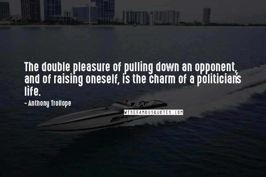 Anthony Trollope Quotes: The double pleasure of pulling down an opponent, and of raising oneself, is the charm of a politician's life.