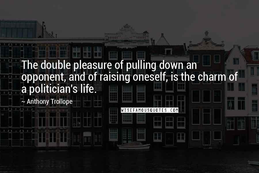 Anthony Trollope Quotes: The double pleasure of pulling down an opponent, and of raising oneself, is the charm of a politician's life.