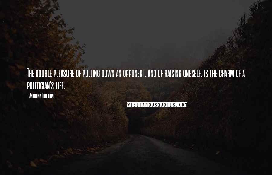Anthony Trollope Quotes: The double pleasure of pulling down an opponent, and of raising oneself, is the charm of a politician's life.