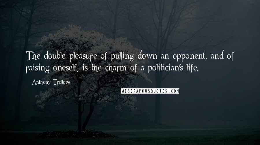 Anthony Trollope Quotes: The double pleasure of pulling down an opponent, and of raising oneself, is the charm of a politician's life.