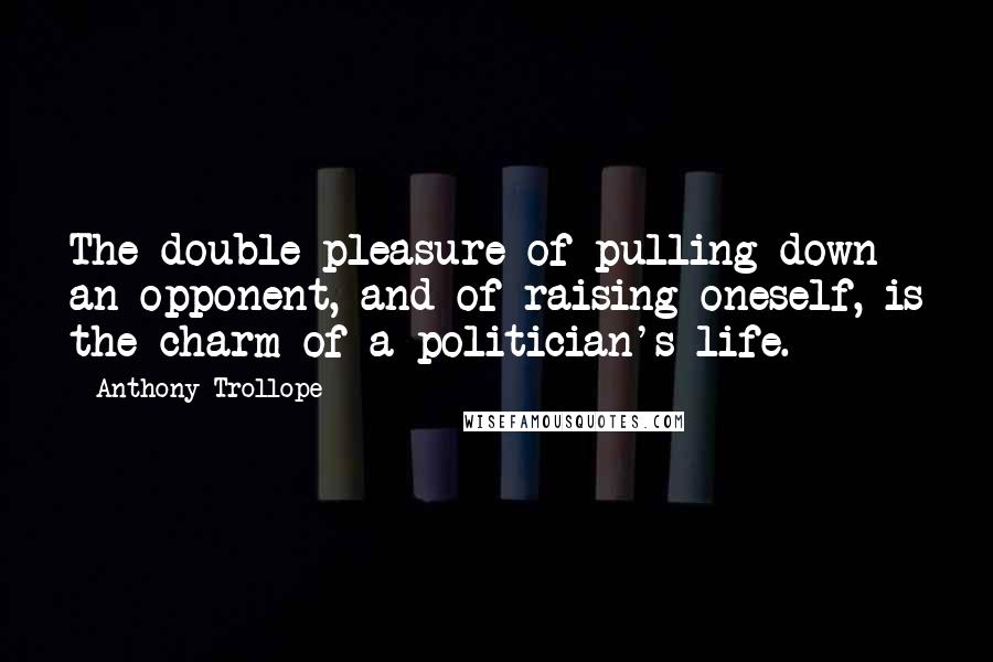Anthony Trollope Quotes: The double pleasure of pulling down an opponent, and of raising oneself, is the charm of a politician's life.