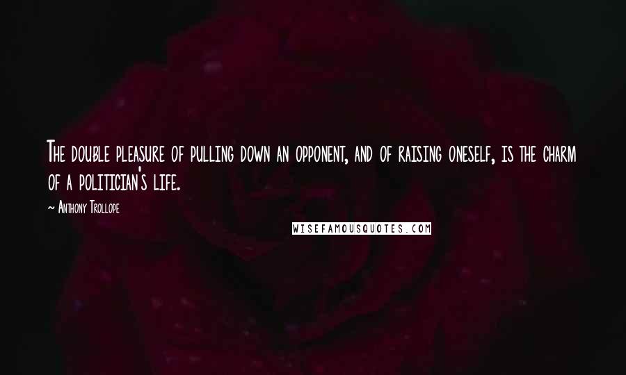 Anthony Trollope Quotes: The double pleasure of pulling down an opponent, and of raising oneself, is the charm of a politician's life.