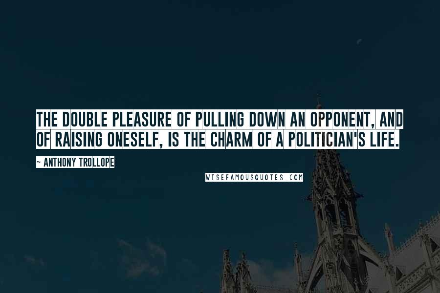 Anthony Trollope Quotes: The double pleasure of pulling down an opponent, and of raising oneself, is the charm of a politician's life.