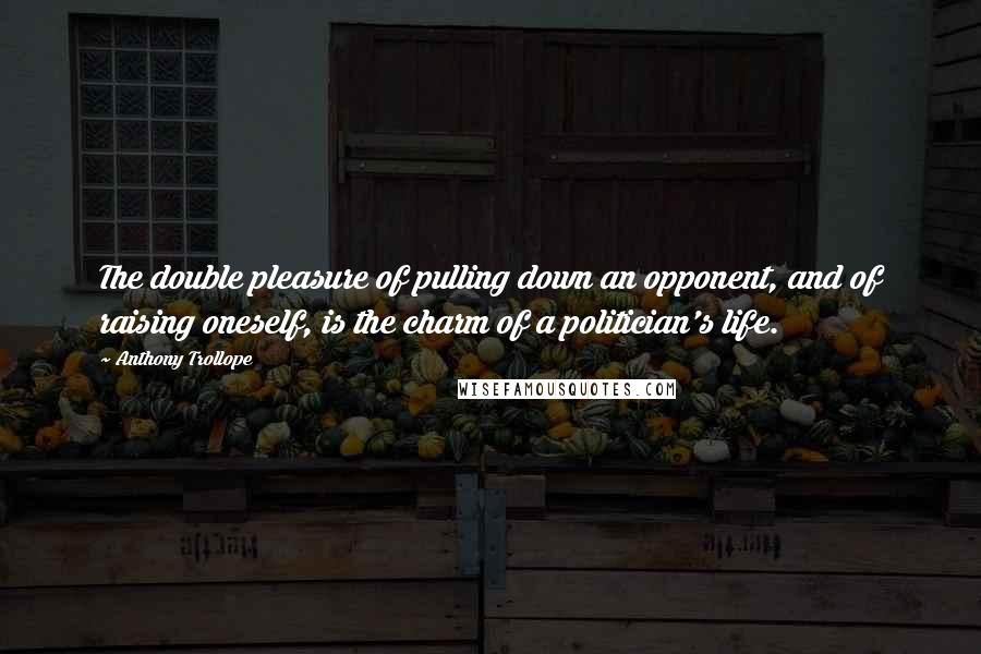 Anthony Trollope Quotes: The double pleasure of pulling down an opponent, and of raising oneself, is the charm of a politician's life.