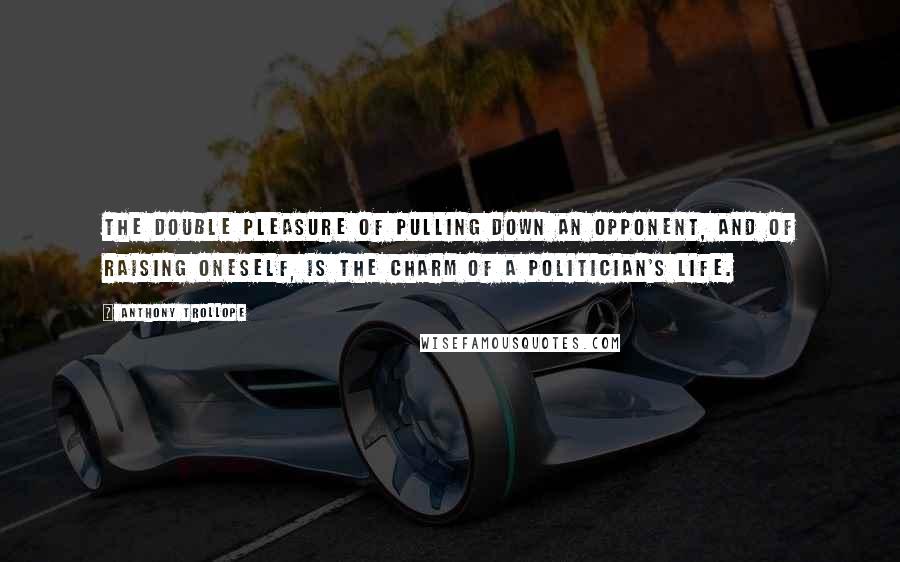 Anthony Trollope Quotes: The double pleasure of pulling down an opponent, and of raising oneself, is the charm of a politician's life.